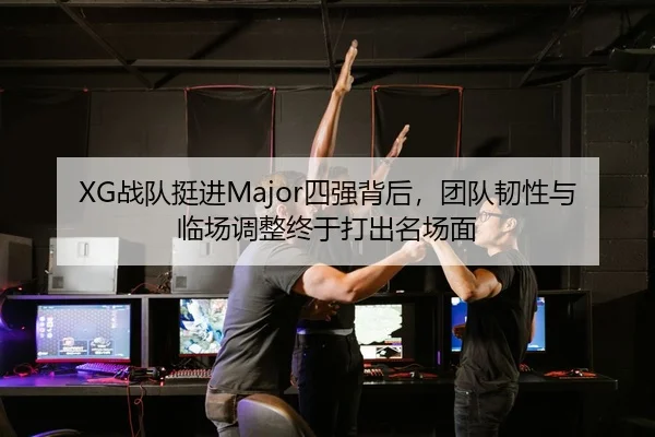 XG战队挺进Major四强背后，团队韧性与临场调整终于打出名场面
